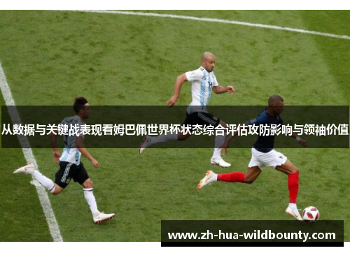 从数据与关键战表现看姆巴佩世界杯状态综合评估攻防影响与领袖价值