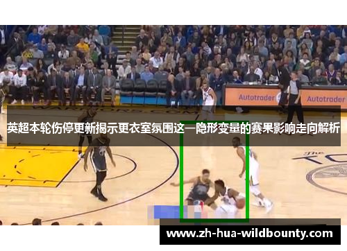 英超本轮伤停更新揭示更衣室氛围这一隐形变量的赛果影响走向解析