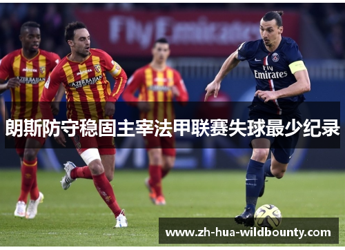 朗斯防守稳固主宰法甲联赛失球最少纪录 朗斯防守稳固主宰法甲联赛失球最少纪录