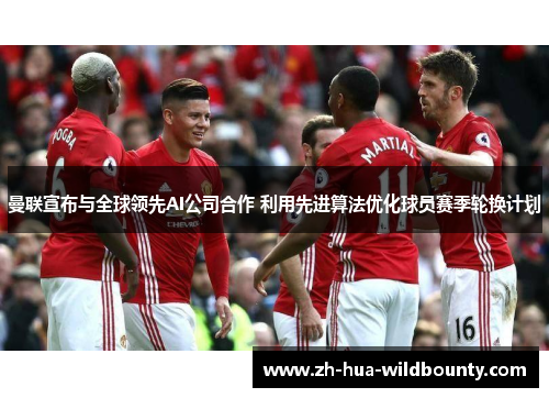 曼联宣布与全球领先AI公司合作 利用先进算法优化球员赛季轮换计划 曼联宣布与全球领先AI公司合作 利用先进算法优化球员赛季轮换计划