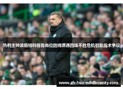 热刺主帅波斯特科格鲁高位防线遭遇四场不胜危机引发战术争议 热刺主帅波斯特科格鲁高位防线遭遇四场不胜危机引发战术争议