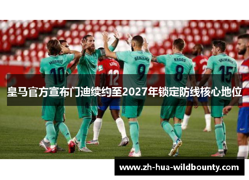 皇马官方宣布门迪续约至2027年锁定防线核心地位