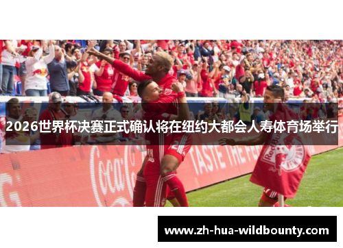 2026世界杯决赛正式确认将在纽约大都会人寿体育场举行 2026世界杯决赛正式确认将在纽约大都会人寿体育场举行