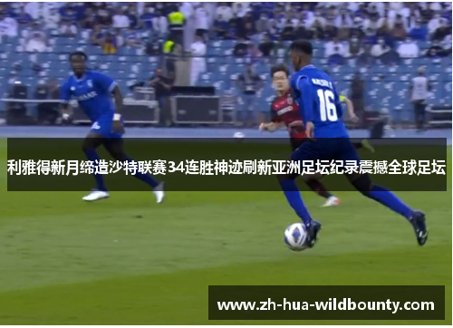 利雅得新月缔造沙特联赛34连胜神迹刷新亚洲足坛纪录震撼全球足坛 利雅得新月缔造沙特联赛34连胜神迹刷新亚洲足坛纪录震撼全球足坛