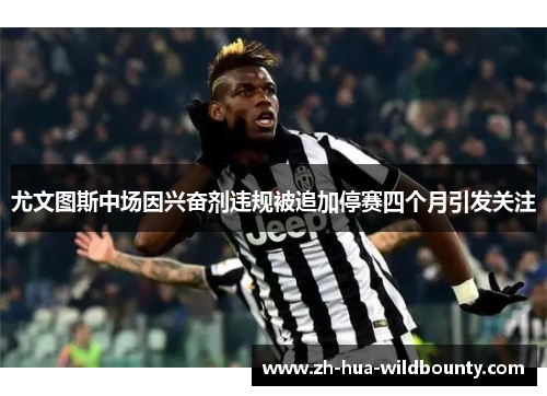 尤文图斯中场因兴奋剂违规被追加停赛四个月引发关注