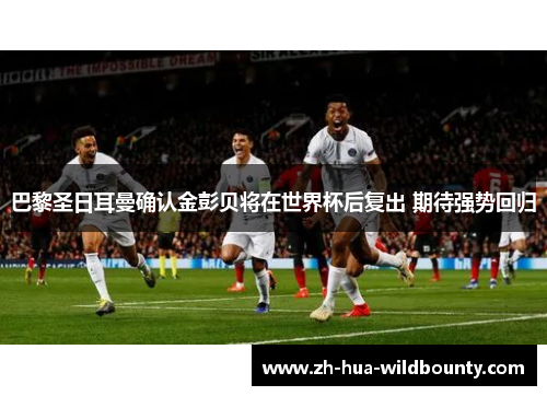 巴黎圣日耳曼确认金彭贝将在世界杯后复出 期待强势回归