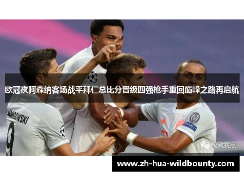 欧冠夜阿森纳客场战平拜仁总比分晋级四强枪手重回巅峰之路再启航