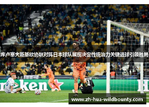 库卢塞夫斯基欧协联对阵日本球队展现决定性统治力关键进球引领胜局