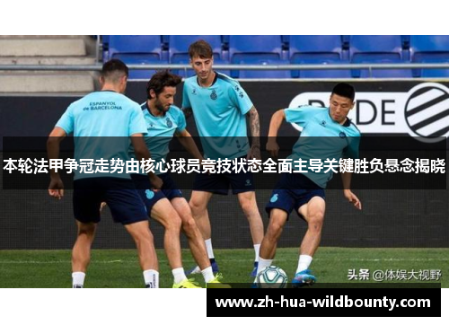 本轮法甲争冠走势由核心球员竞技状态全面主导关键胜负悬念揭晓