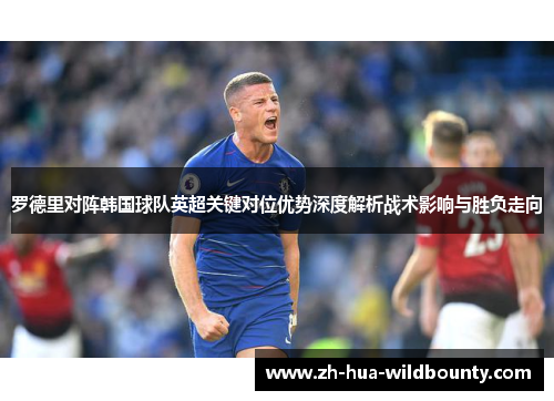 罗德里对阵韩国球队英超关键对位优势深度解析战术影响与胜负走向 罗德里对阵韩国球队英超关键对位优势深度解析战术影响与胜负走向