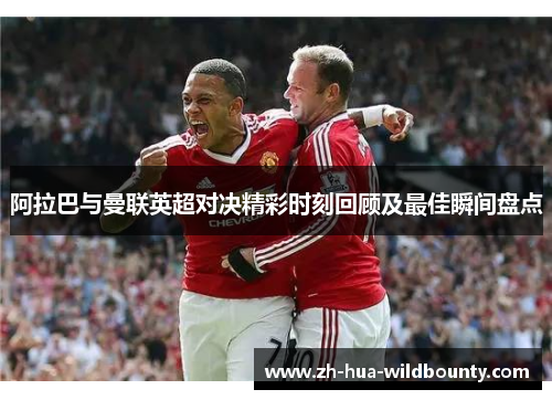 阿拉巴与曼联英超对决精彩时刻回顾及最佳瞬间盘点 阿拉巴与曼联英超对决精彩时刻回顾及最佳瞬间盘点