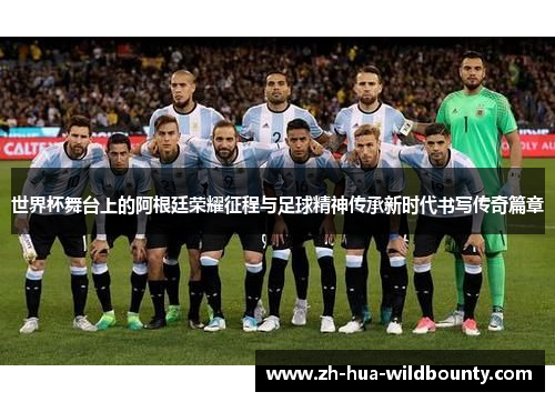 世界杯舞台上的阿根廷荣耀征程与足球精神传承新时代书写传奇篇章