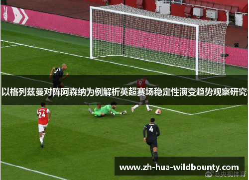 以格列兹曼对阵阿森纳为例解析英超赛场稳定性演变趋势观察研究