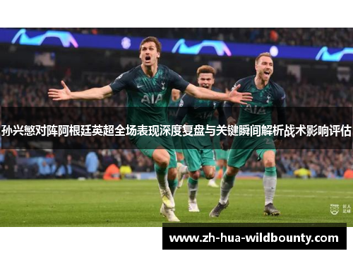 孙兴慜对阵阿根廷英超全场表现深度复盘与关键瞬间解析战术影响评估