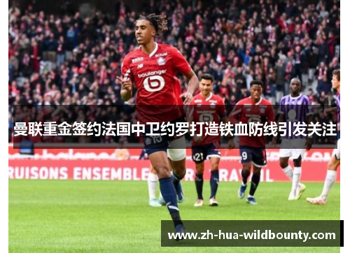 曼联重金签约法国中卫约罗打造铁血防线引发关注 曼联重金签约法国中卫约罗打造铁血防线引发关注