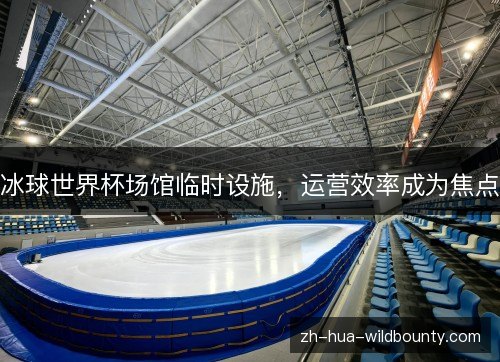 冰球世界杯场馆临时设施,运营效率成为焦点 冰球世界杯场馆临时设施,运营效率成为焦点